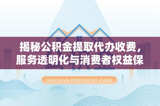 盈江揭秘公积金提取代办收费，服务透明化与消费者权益保障