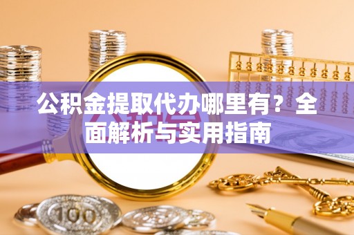 盈江公积金提取代办哪里有？全面解析与实用指南