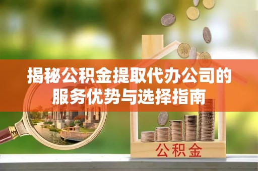 盈江揭秘公积金提取代办公司的服务优势与选择指南
