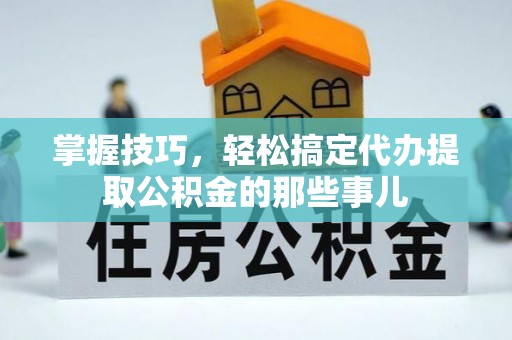 盈江掌握技巧，轻松搞定代办提取公积金的那些事儿