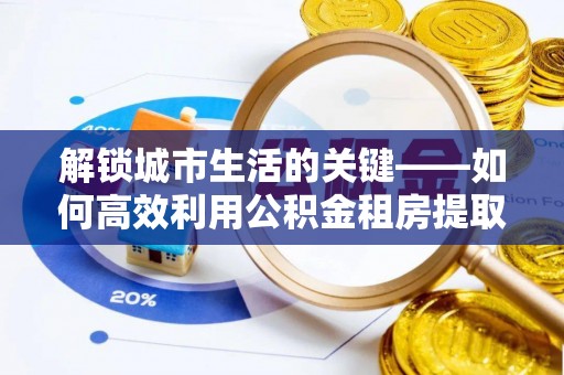 盈江解锁城市生活的关键——如何高效利用公积金租房提取实现居住自由