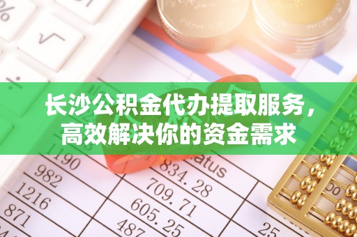 盈江长沙公积金代办提取服务，高效解决你的资金需求