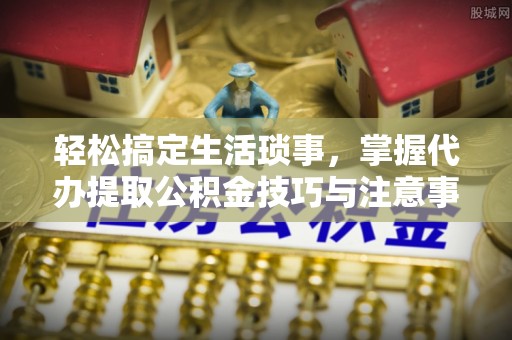 盈江轻松搞定生活琐事，掌握代办提取公积金技巧与注意事项