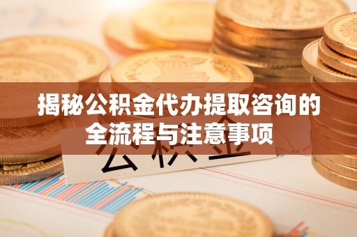 盈江揭秘公积金代办提取咨询的全流程与注意事项