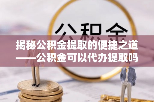 盈江揭秘公积金提取的便捷之道——公积金可以代办提取吗？
