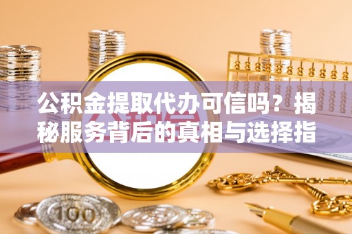 盈江公积金提取代办可信吗？揭秘服务背后的真相与选择指南