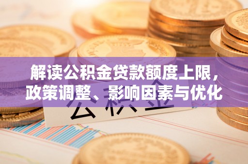 盈江解读公积金贷款额度上限，政策调整、影响因素与优化策略