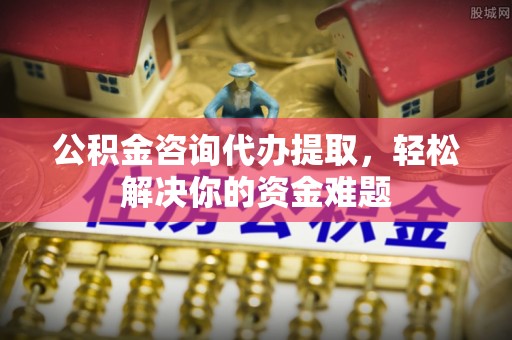 盈江公积金咨询代办提取，轻松解决你的资金难题