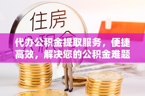 盈江代办公积金提取服务，便捷高效，解决您的公积金难题