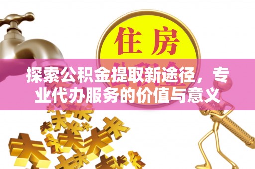盈江探索公积金提取新途径，专业代办服务的价值与意义