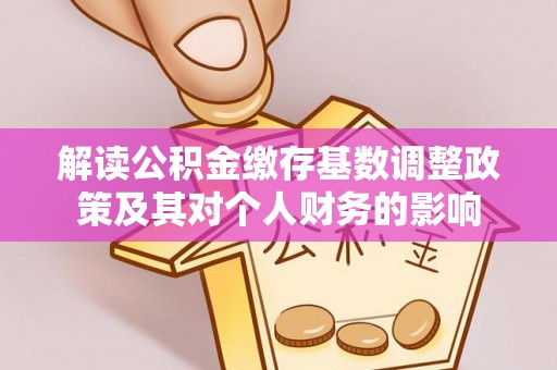 盈江解读公积金缴存基数调整政策及其对个人财务的影响