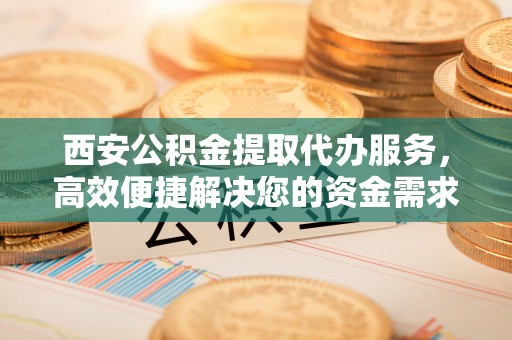 盈江西安公积金提取代办服务，高效便捷解决您的资金需求