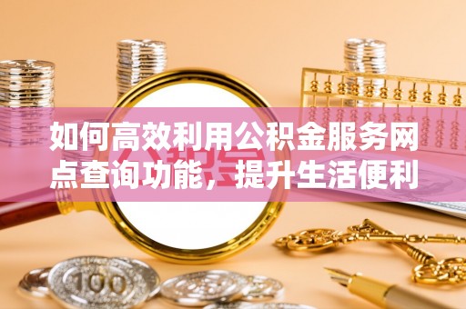 盈江如何高效利用公积金服务网点查询功能，提升生活便利性