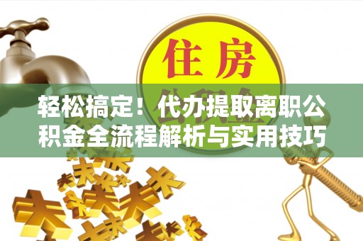 盈江轻松搞定！代办提取离职公积金全流程解析与实用技巧