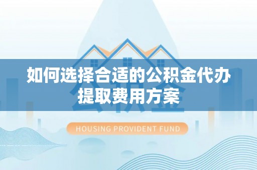 盈江如何选择合适的公积金代办提取费用方案