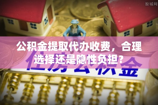 盈江公积金提取代办收费，合理选择还是隐性负担？