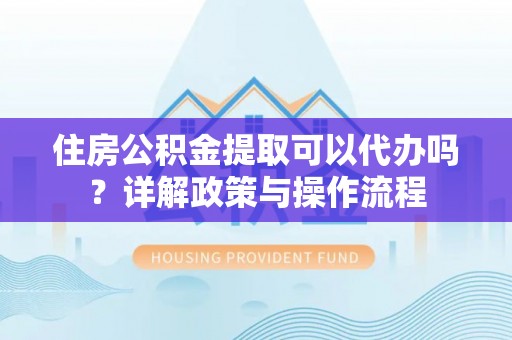盈江住房公积金提取可以代办吗？详解政策与操作流程