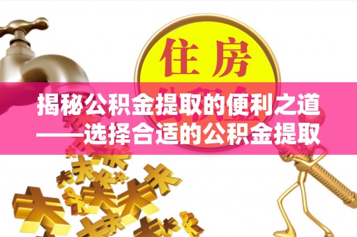 盈江揭秘公积金提取的便利之道——选择合适的公积金提取代办公司是关键