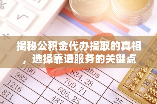 盈江揭秘公积金代办提取的真相，选择靠谱服务的关键点