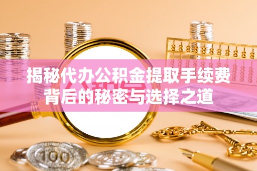 盈江揭秘代办公积金提取手续费背后的秘密与选择之道