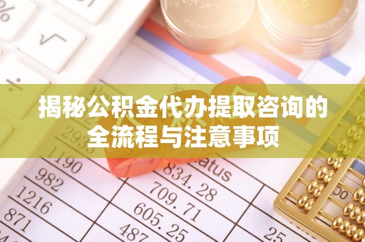 盈江揭秘公积金代办提取咨询的全流程与注意事项