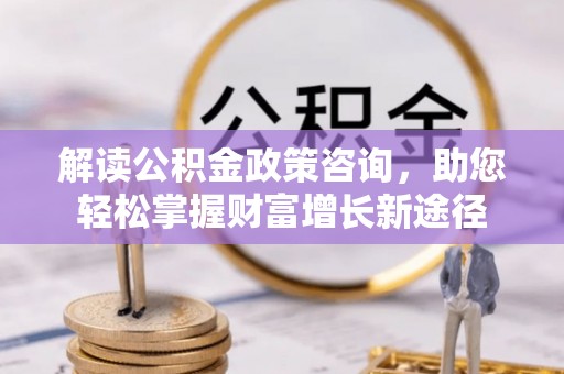 盈江解读公积金政策咨询，助您轻松掌握财富增长新途径