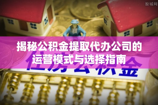 盈江揭秘公积金提取代办公司的运营模式与选择指南
