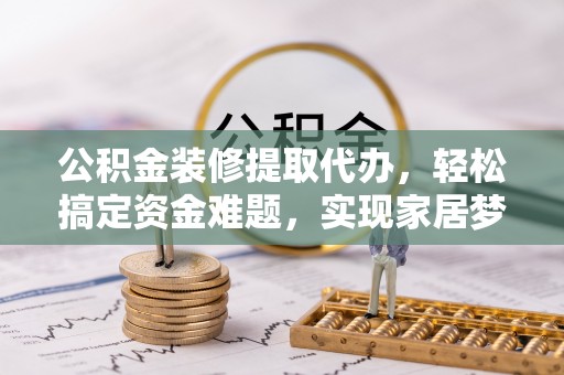 盈江公积金装修提取代办，轻松搞定资金难题，实现家居梦想
