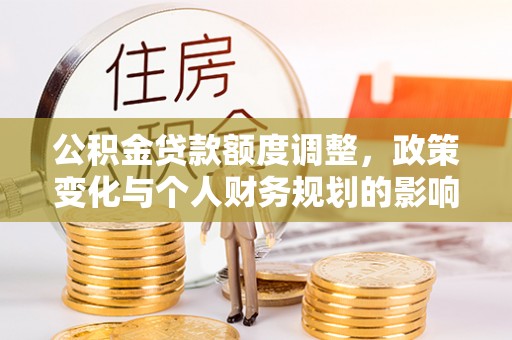 盈江公积金贷款额度调整，政策变化与个人财务规划的影响