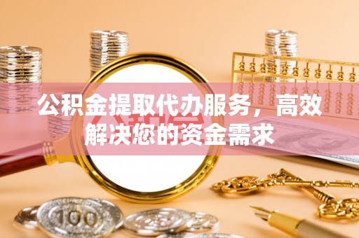 盈江公积金提取代办服务，高效解决您的资金需求