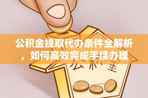 盈江公积金提取代办条件全解析，如何高效完成手续办理