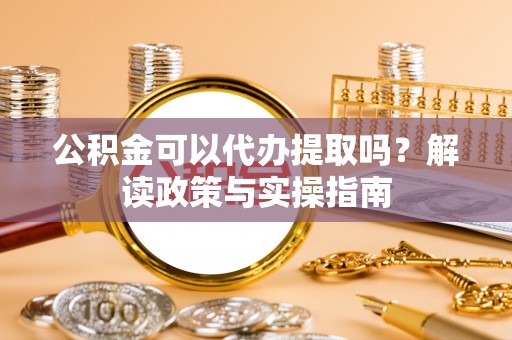 盈江公积金可以代办提取吗？解读政策与实操指南