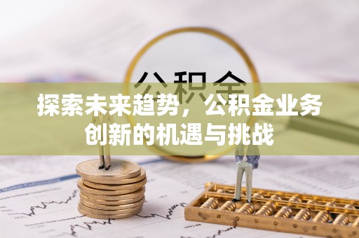 盈江探索未来趋势，公积金业务创新的机遇与挑战