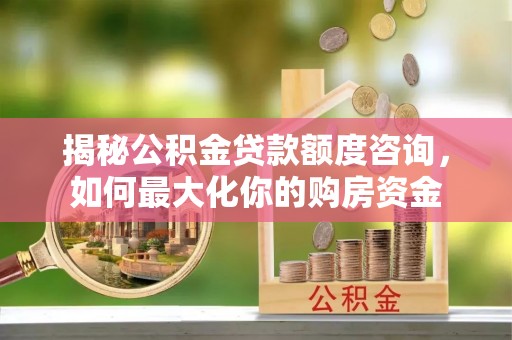 盈江揭秘公积金贷款额度咨询，如何最大化你的购房资金