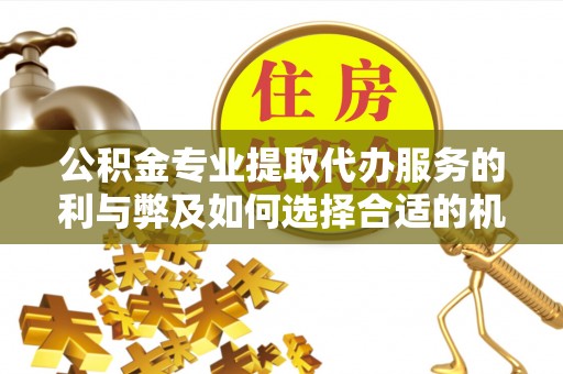 盈江公积金专业提取代办服务的利与弊及如何选择合适的机构