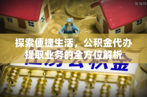 盈江探索便捷生活，公积金代办提取业务的全方位解析