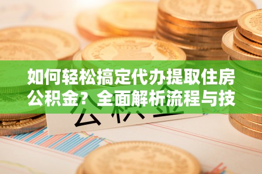 盈江如何轻松搞定代办提取住房公积金？全面解析流程与技巧