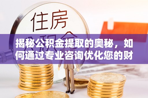 盈江揭秘公积金提取的奥秘，如何通过专业咨询优化您的财务规划