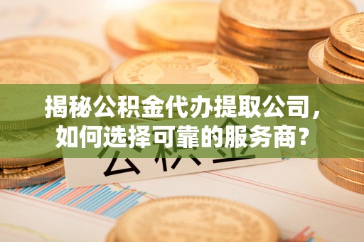 盈江揭秘公积金代办提取公司，如何选择可靠的服务商？