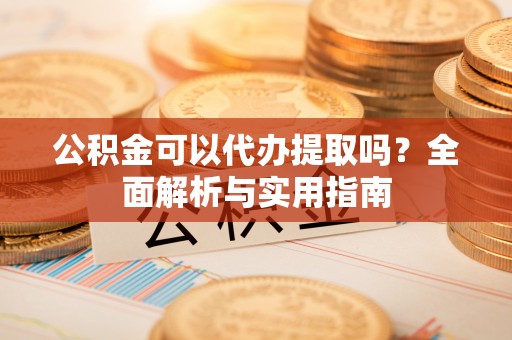 盈江公积金可以代办提取吗？全面解析与实用指南