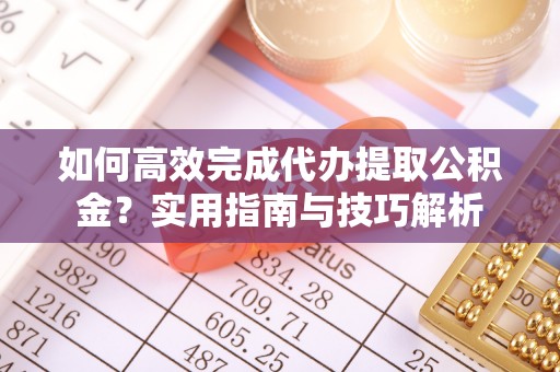 盈江如何高效完成代办提取公积金？实用指南与技巧解析