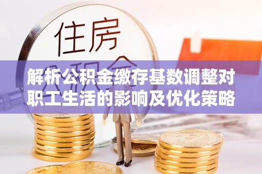 盈江解析公积金缴存基数调整对职工生活的影响及优化策略