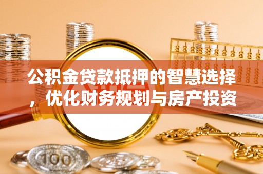 盈江公积金贷款抵押的智慧选择，优化财务规划与房产投资