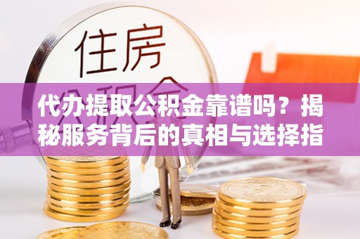 盈江代办提取公积金靠谱吗？揭秘服务背后的真相与选择指南