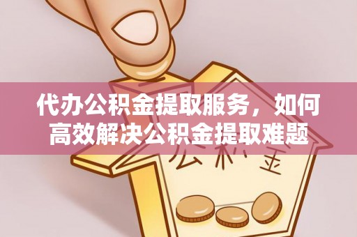 盈江代办公积金提取服务，如何高效解决公积金提取难题