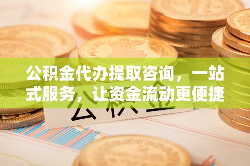盈江公积金代办提取咨询，一站式服务，让资金流动更便捷