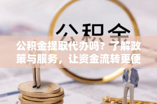 盈江公积金提取代办吗？了解政策与服务，让资金流转更便捷