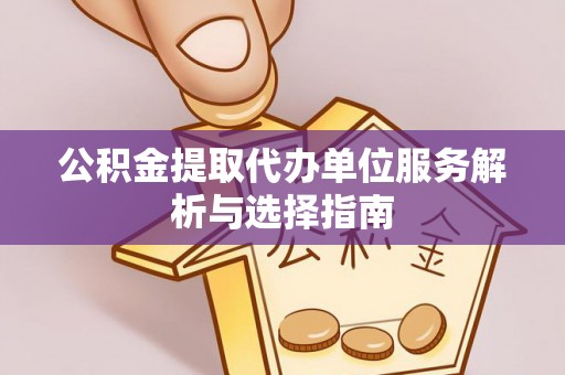 盈江公积金提取代办单位服务解析与选择指南