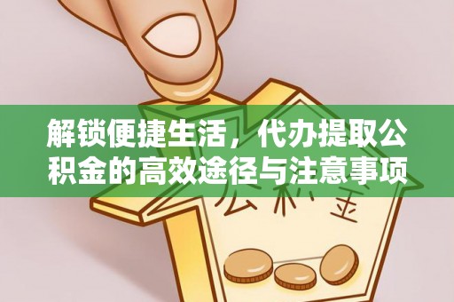 盈江解锁便捷生活，代办提取公积金的高效途径与注意事项