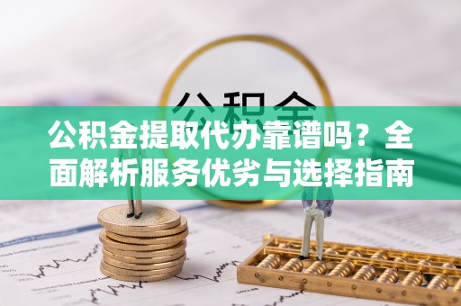 盈江公积金提取代办靠谱吗？全面解析服务优劣与选择指南